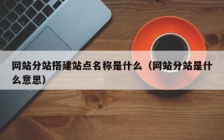 新疆网站分站搭建站点名称是什么（网站分站是什么意思）