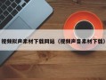 新疆视频拟声素材下载网站（视频声音素材下载）