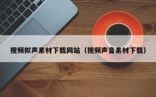 新疆视频拟声素材下载网站（视频声音素材下载）