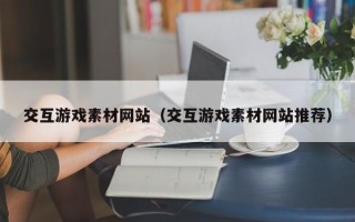 新疆交互游戏素材网站（交互游戏素材网站推荐）