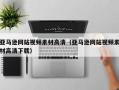 新疆亚马逊网站视频素材高清（亚马逊网站视频素材高清下载）