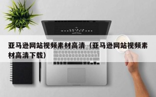 新疆亚马逊网站视频素材高清（亚马逊网站视频素材高清下载）