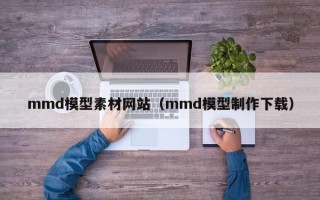新疆mmd模型素材网站（mmd模型制作下载）