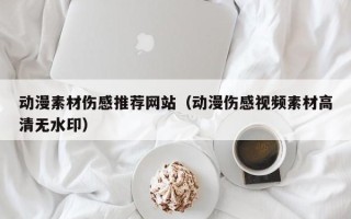 新疆动漫素材伤感推荐网站（动漫伤感视频素材高清无水印）