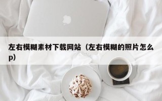 新疆左右模糊素材下载网站（左右模糊的照片怎么p）