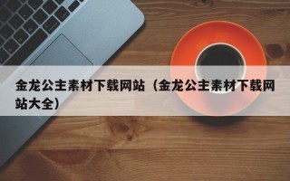 新疆金龙公主素材下载网站（金龙公主素材下载网站大全）
