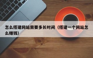 新疆怎么搭建网站需要多长时间（搭建一个网站怎么赚钱）