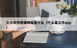新疆三方软件搭建网站是什么（什么是三方app）