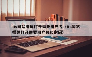 新疆iis网站搭建打开需要用户名（iis网站搭建打开需要用户名和密码）