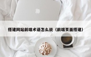 新疆搭建网站前端术语怎么说（前端页面搭建）