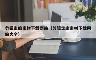 新疆剪辑走廊素材下载网站（剪辑走廊素材下载网站大全）
