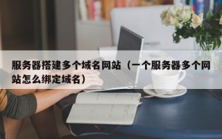 新疆服务器搭建多个域名网站（一个服务器多个网站怎么绑定域名）