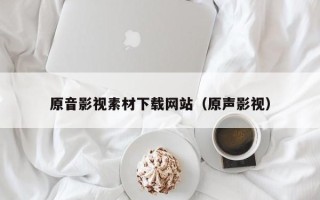 新疆原音影视素材下载网站（原声影视）