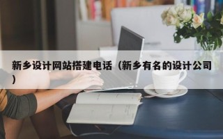 新疆新乡设计网站搭建电话（新乡有名的设计公司）