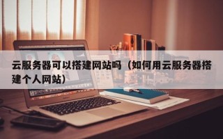 新疆云服务器可以搭建网站吗（如何用云服务器搭建个人网站）