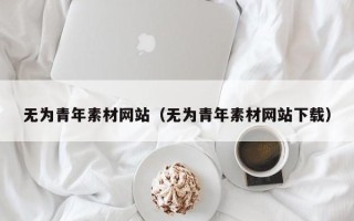 新疆无为青年素材网站（无为青年素材网站下载）