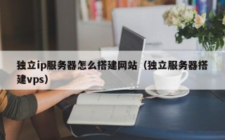 新疆独立ip服务器怎么搭建网站（独立服务器搭建vps）