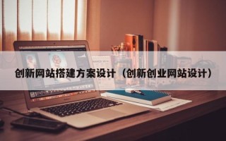 新疆创新网站搭建方案设计（创新创业网站设计）