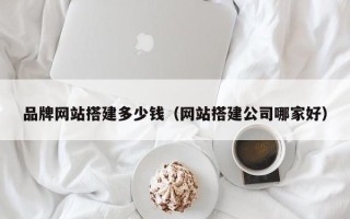 新疆品牌网站搭建多少钱（网站搭建公司哪家好）